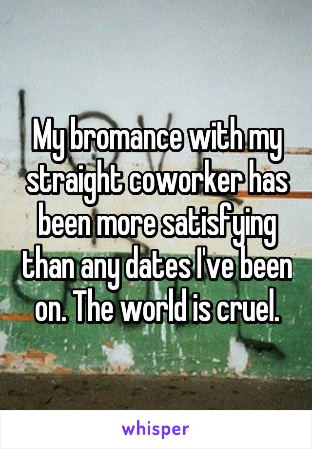 My bromance with my straight coworker has been more satisfying than any dates I've been on. The world is cruel.