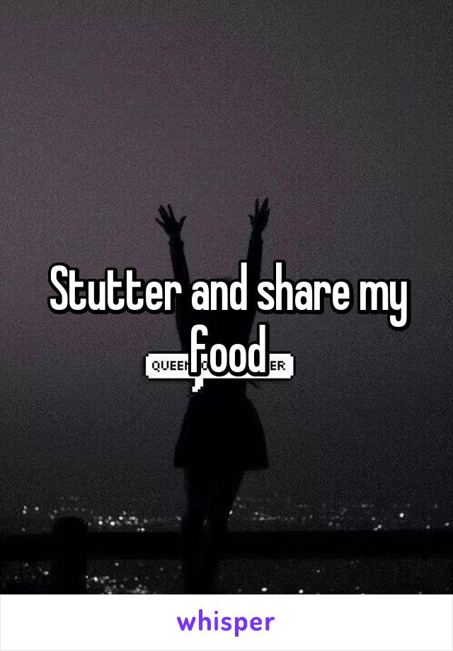 Stutter and share my food