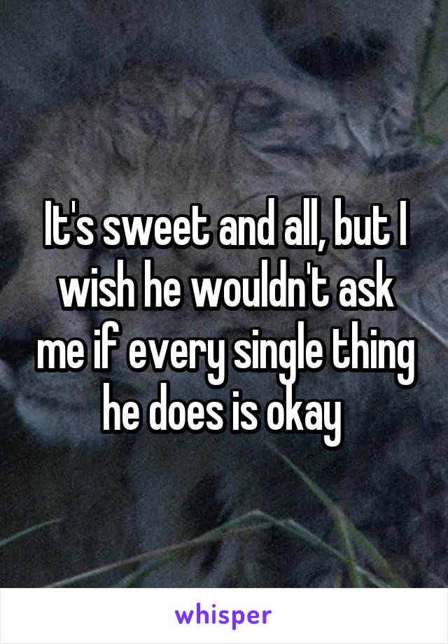 It's sweet and all, but I wish he wouldn't ask me if every single thing he does is okay 