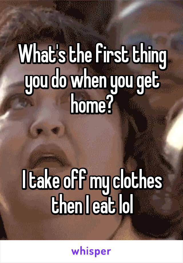 What's the first thing you do when you get home?


I take off my clothes then I eat lol