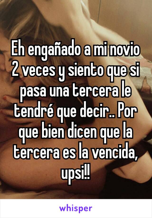 Eh engañado a mi novio 2 veces y siento que si pasa una tercera le tendré que decir.. Por que bien dicen que la tercera es la vencida, upsi!!