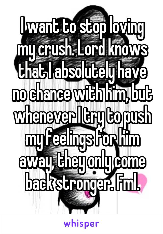 I want to stop loving my crush. Lord knows that I absolutely have no chance with him, but whenever I try to push my feelings for him away, they only come back stronger. Fml.
