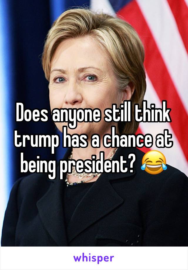 Does anyone still think trump has a chance at being president? 😂