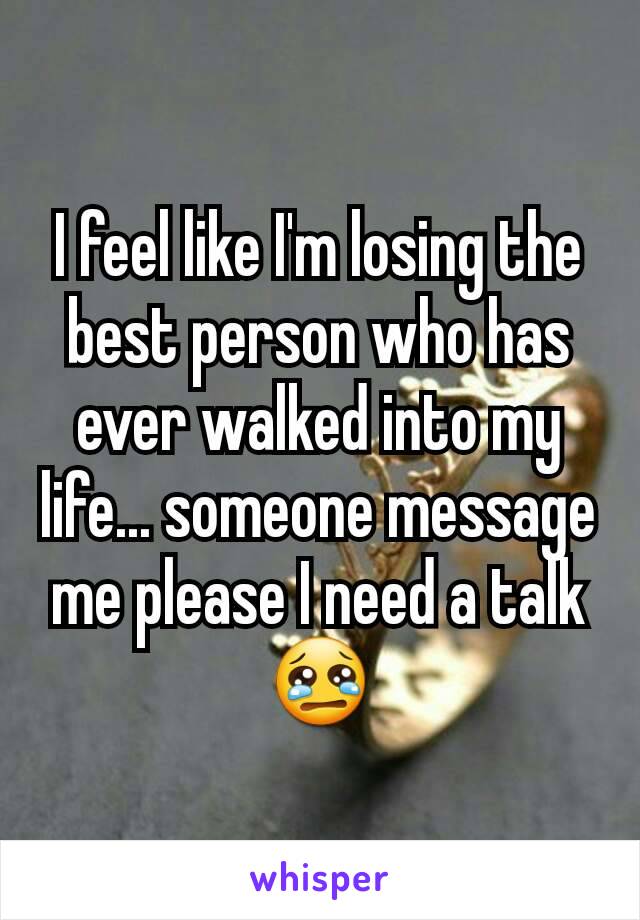 I feel like I'm losing the best person who has ever walked into my life... someone message me please I need a talk 😢