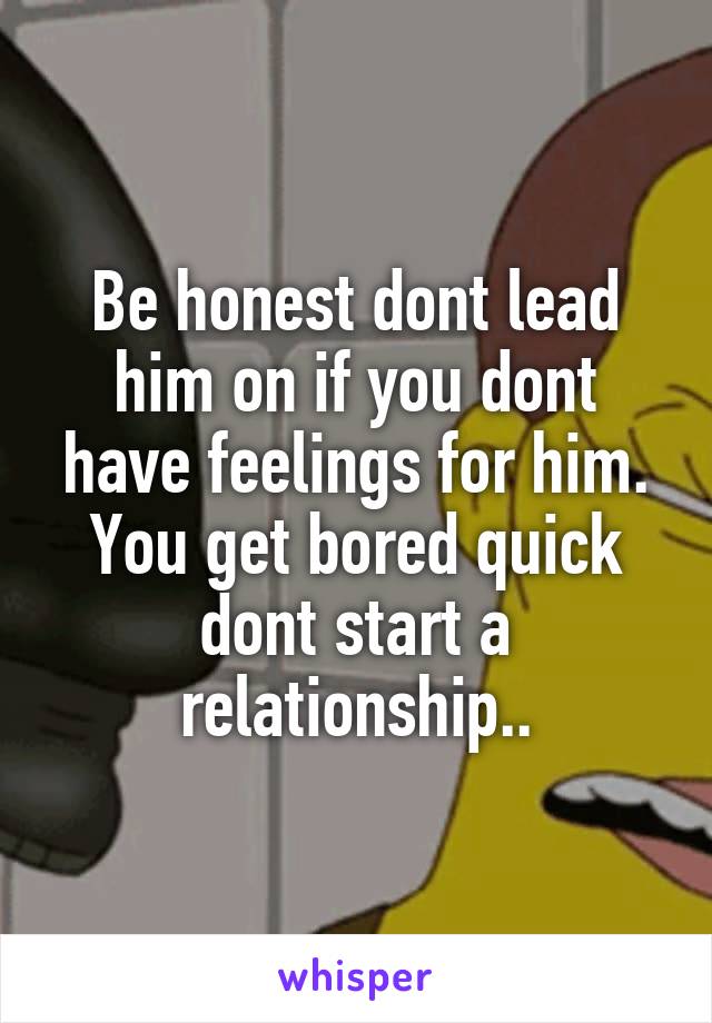 Be honest dont lead him on if you dont have feelings for him. You get bored quick dont start a relationship..