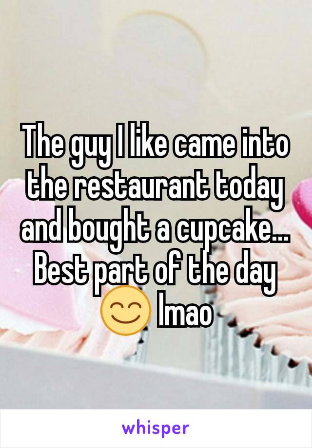 The guy I like came into the restaurant today and bought a cupcake... Best part of the day 😊 lmao