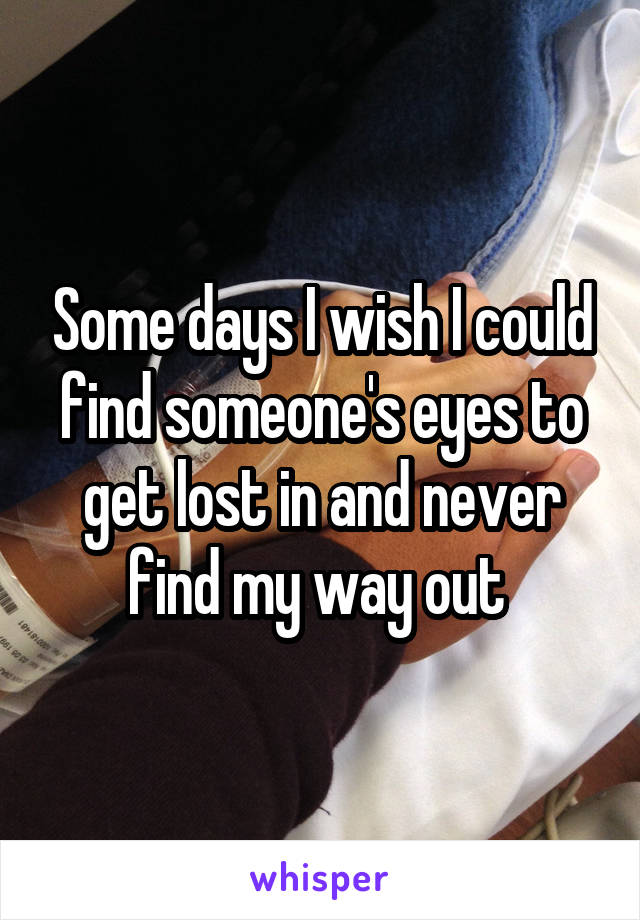 Some days I wish I could find someone's eyes to get lost in and never find my way out 