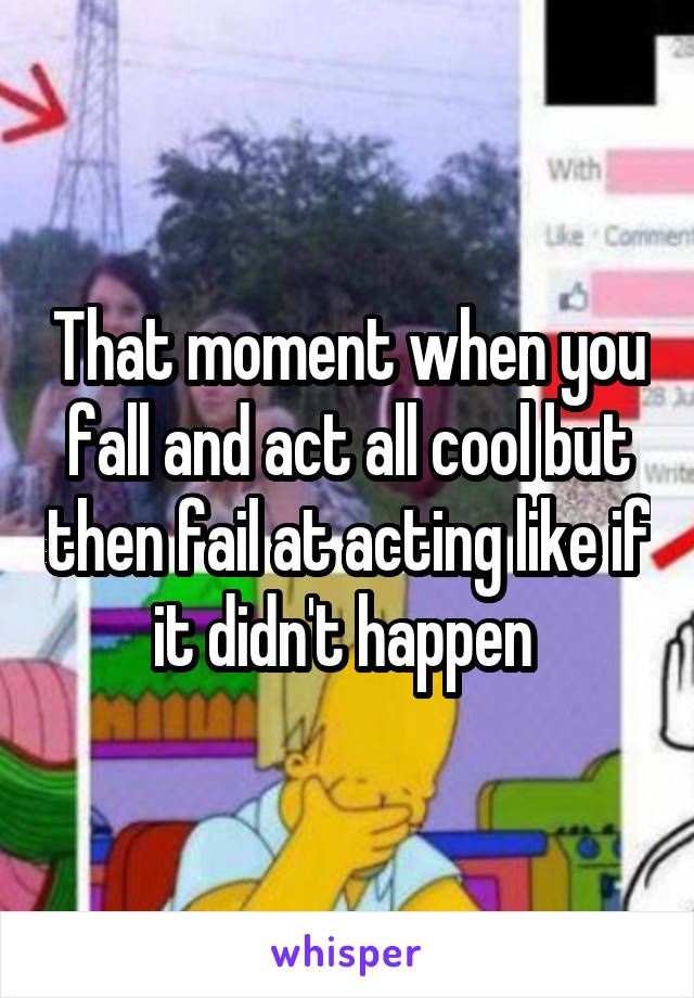 That moment when you fall and act all cool but then fail at acting like if it didn't happen 