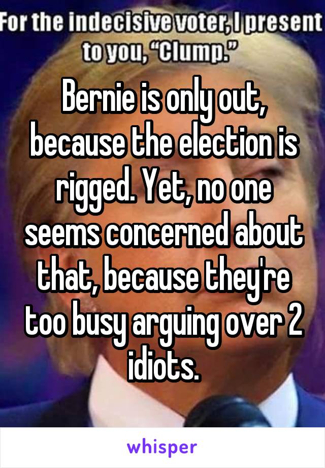 Bernie is only out, because the election is rigged. Yet, no one seems concerned about that, because they're too busy arguing over 2 idiots.