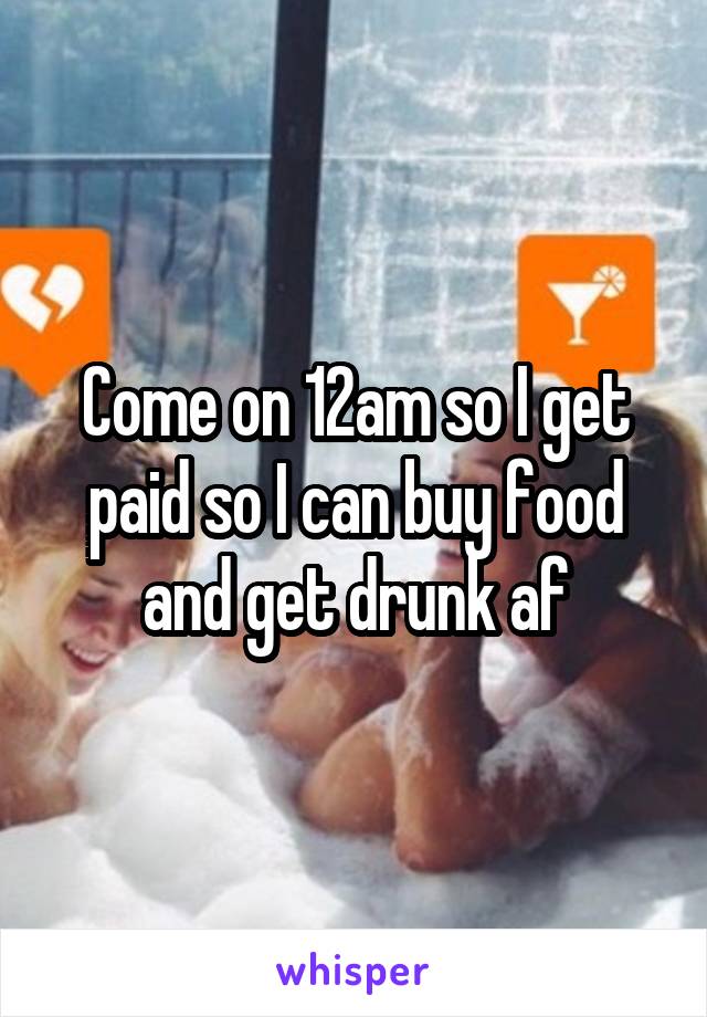 Come on 12am so I get paid so I can buy food and get drunk af