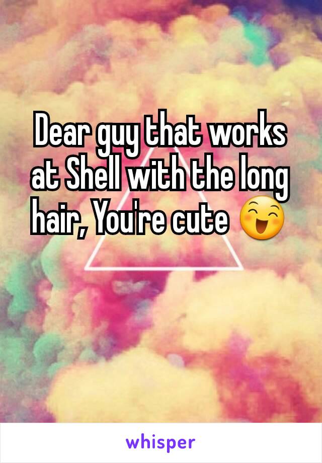 Dear guy that works at Shell with the long hair, You're cute 😄