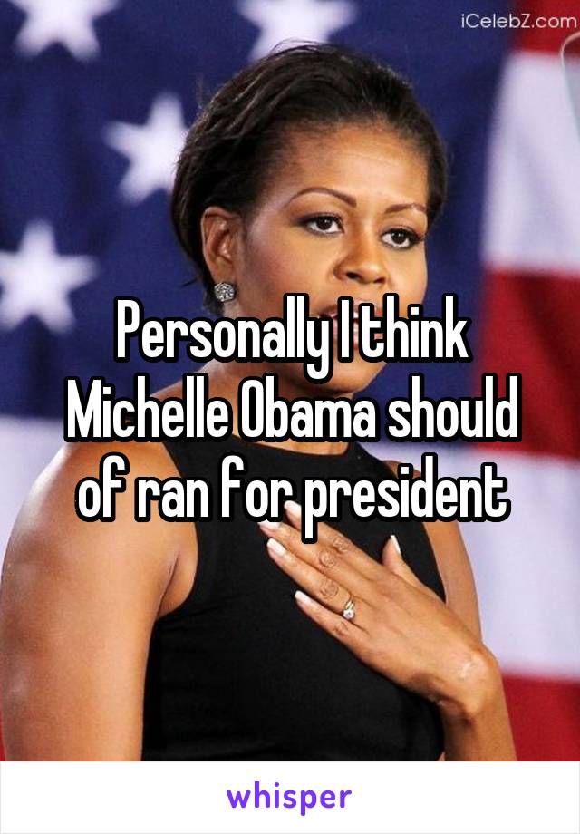 Personally I think Michelle Obama should of ran for president