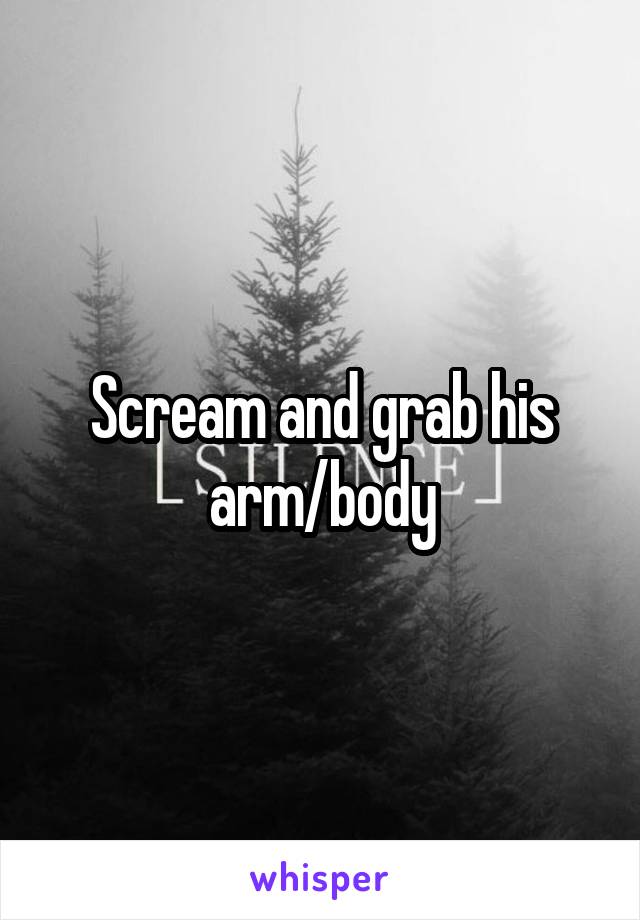 Scream and grab his arm/body