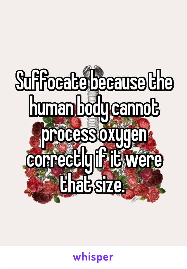 Suffocate because the human body cannot process oxygen correctly if it were that size. 