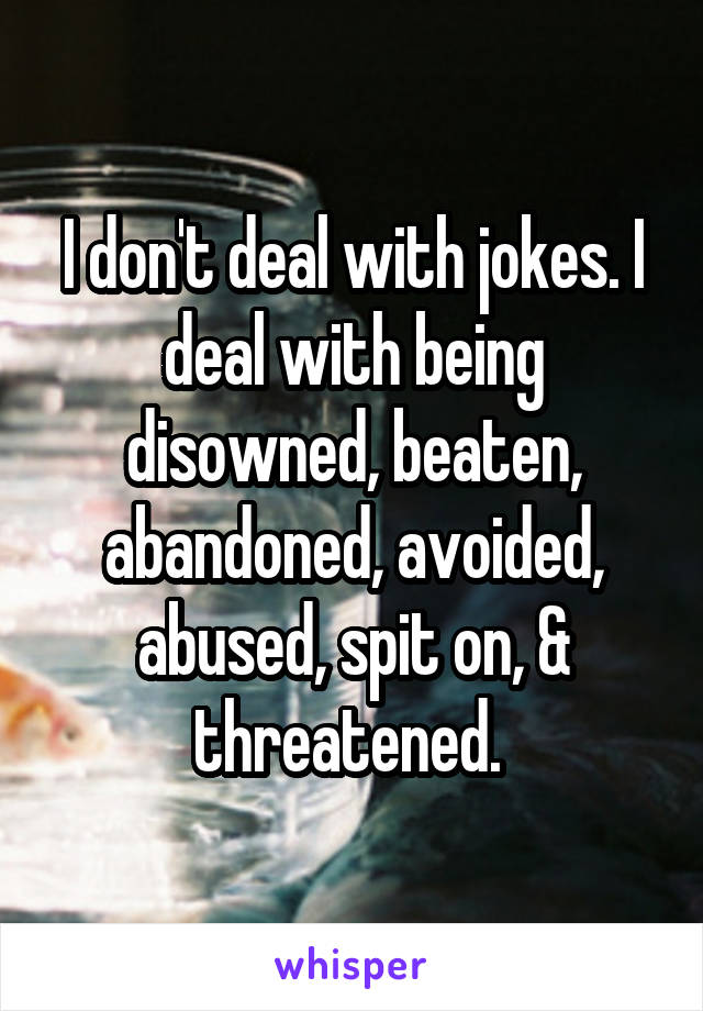 I don't deal with jokes. I deal with being disowned, beaten, abandoned, avoided, abused, spit on, & threatened. 