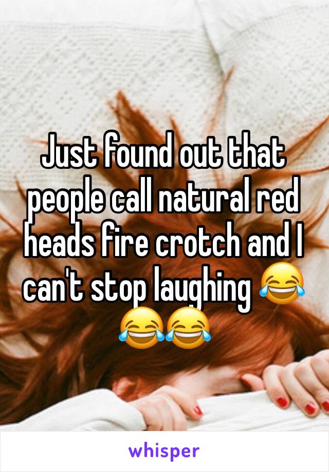 Just found out that people call natural red heads fire crotch and I can't stop laughing 😂😂😂