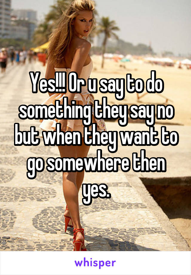 Yes!!! Or u say to do something they say no but when they want to go somewhere then yes.