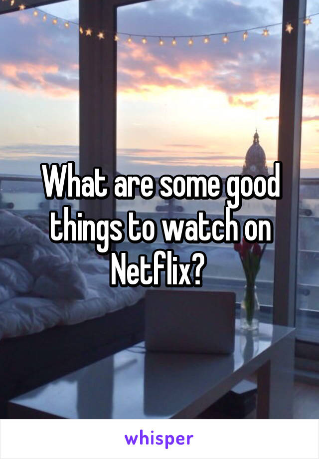 What are some good things to watch on Netflix? 