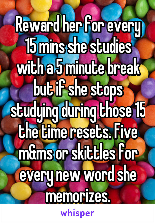 Reward her for every 15 mins she studies with a 5 minute break but if she stops studying during those 15 the time resets. Five m&ms or skittles for every new word she memorizes.