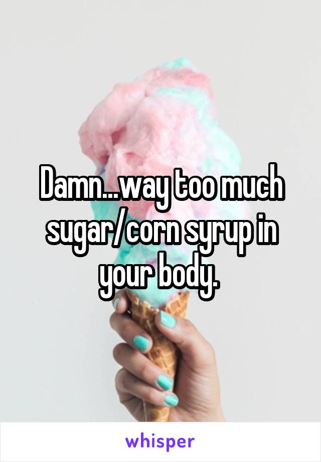 Damn...way too much sugar/corn syrup in your body. 