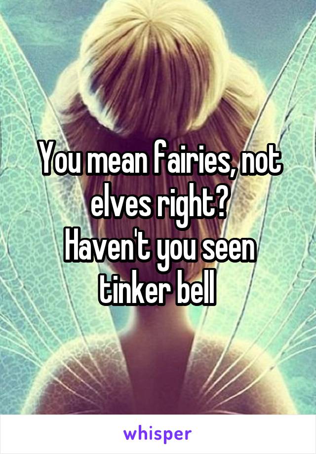 You mean fairies, not elves right?
Haven't you seen tinker bell 