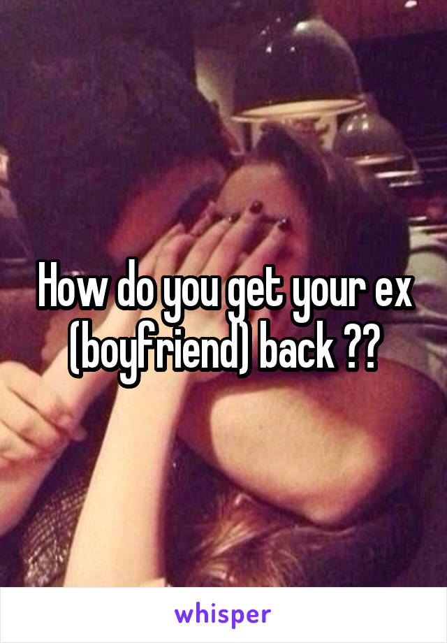 How do you get your ex (boyfriend) back ??