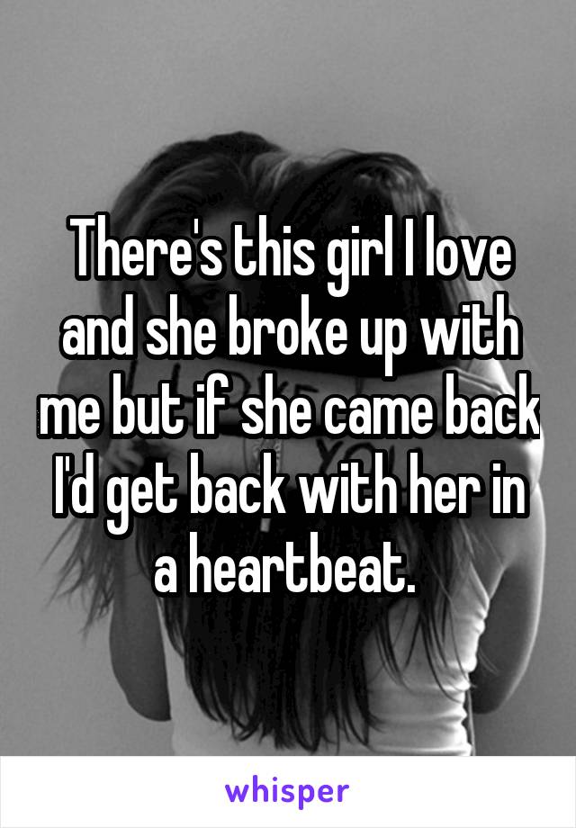 There's this girl I love and she broke up with me but if she came back I'd get back with her in a heartbeat. 