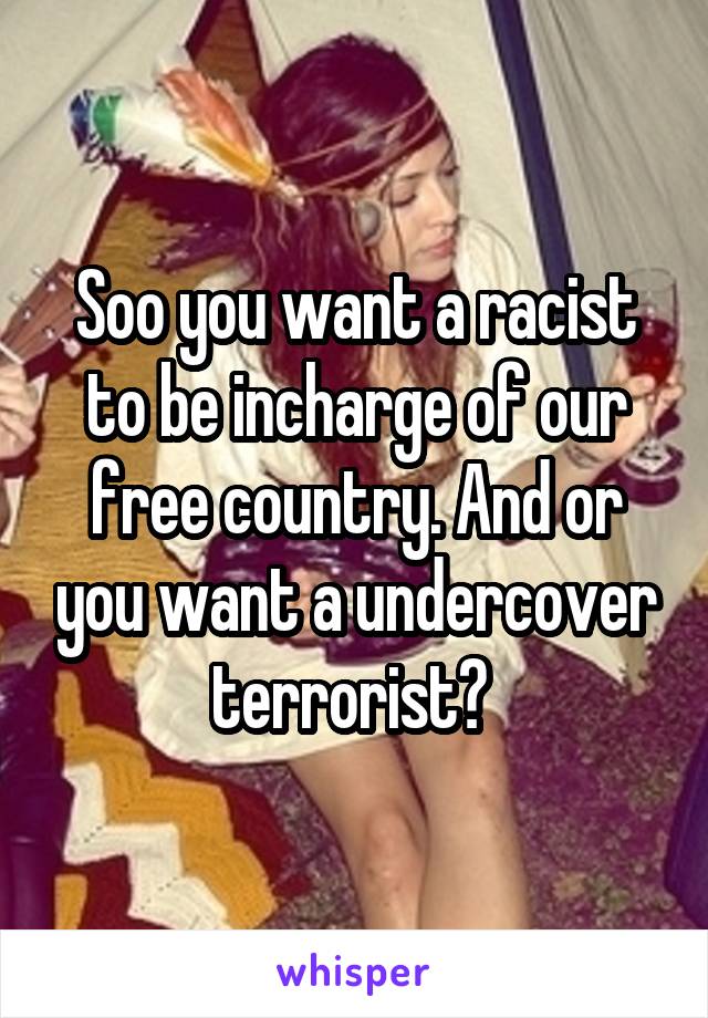 Soo you want a racist to be incharge of our free country. And or you want a undercover terrorist? 