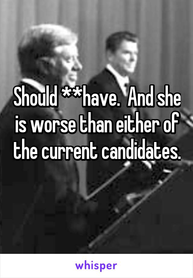 Should **have.  And she is worse than either of the current candidates. 