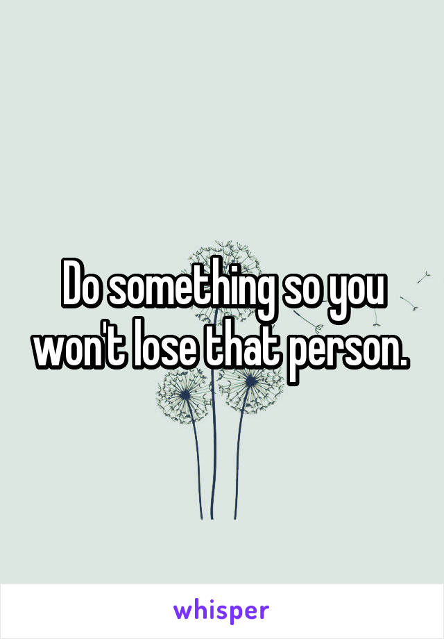 Do something so you won't lose that person. 