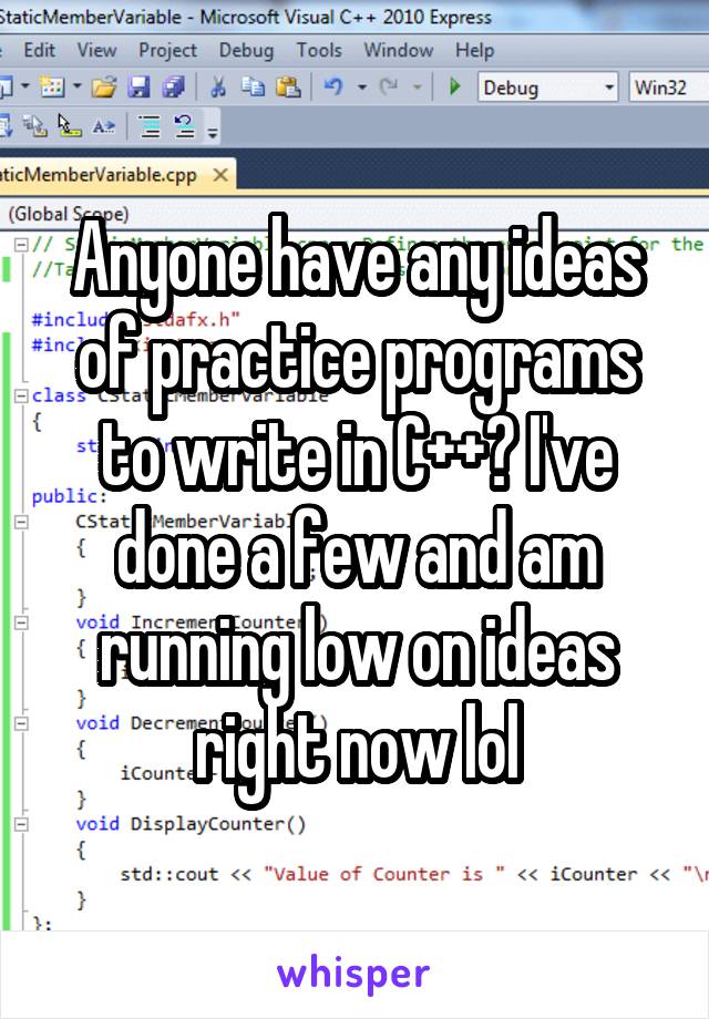 Anyone have any ideas of practice programs to write in C++? I've done a few and am running low on ideas right now lol