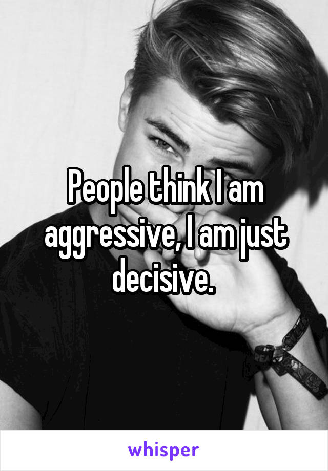 People think I am aggressive, I am just decisive. 