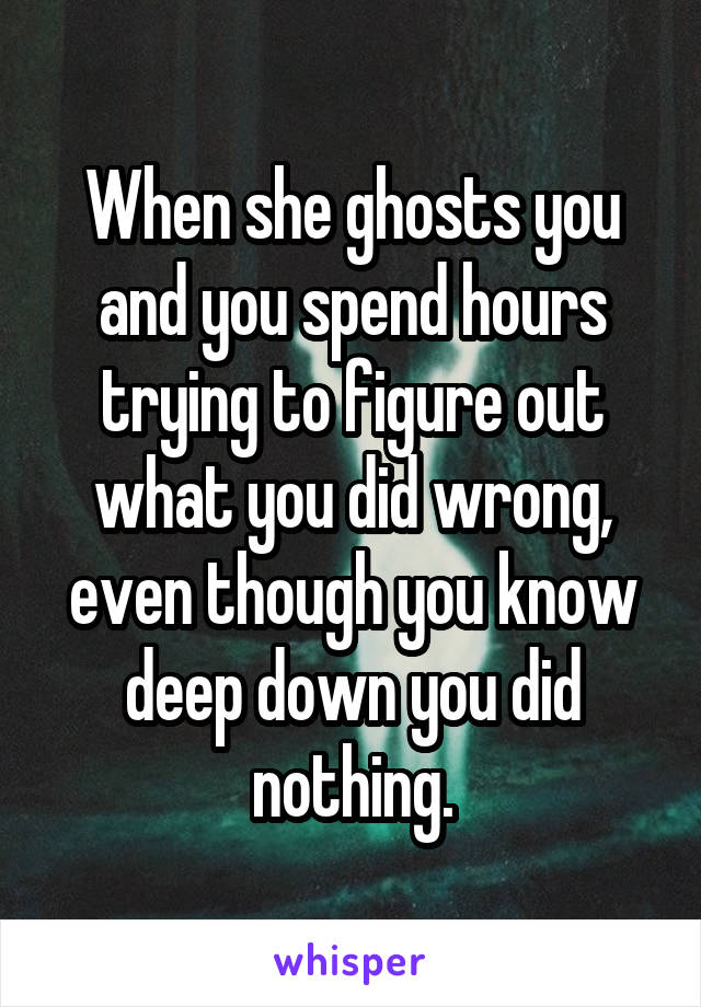 When she ghosts you and you spend hours trying to figure out what you did wrong, even though you know deep down you did nothing.