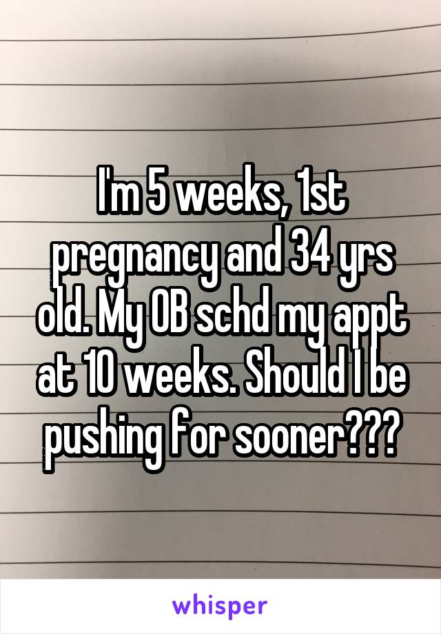 I'm 5 weeks, 1st pregnancy and 34 yrs old. My OB schd my appt at 10 weeks. Should I be pushing for sooner???