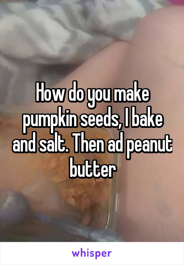 How do you make pumpkin seeds, I bake and salt. Then ad peanut butter