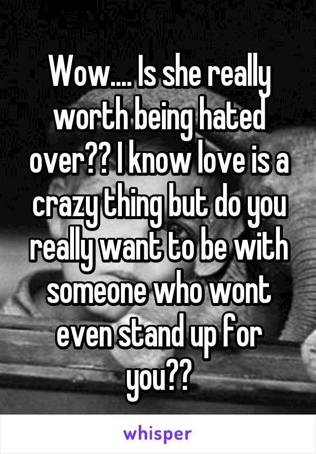 Wow.... Is she really worth being hated over?? I know love is a crazy thing but do you really want to be with someone who wont even stand up for you??