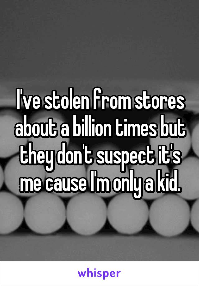 I've stolen from stores about a billion times but they don't suspect it's me cause I'm only a kid.