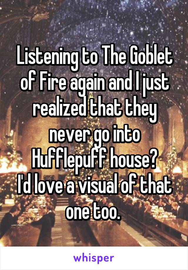 Listening to The Goblet of Fire again and I just realized that they never go into Hufflepuff house?
I'd love a visual of that one too. 