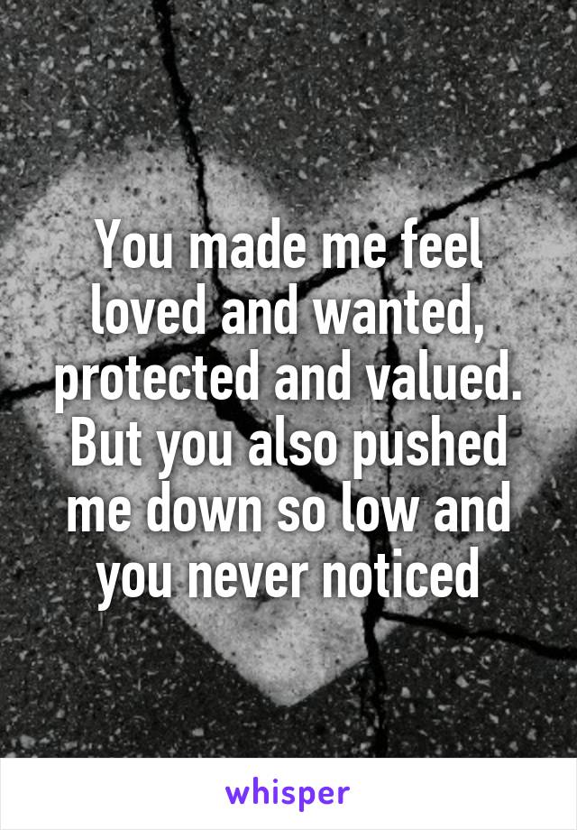 You made me feel loved and wanted, protected and valued.
But you also pushed me down so low and you never noticed