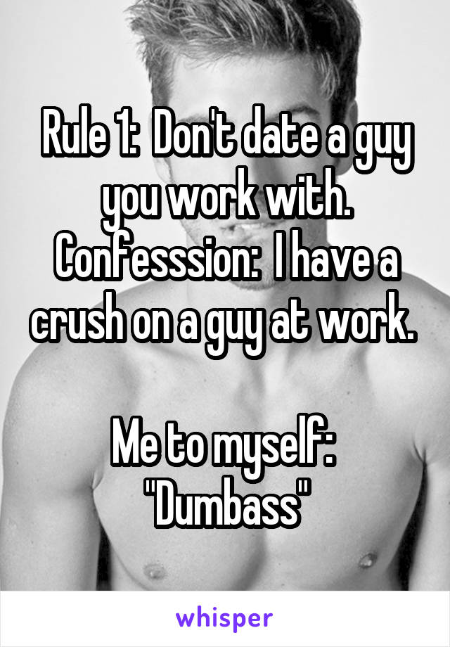 Rule 1:  Don't date a guy you work with.
Confesssion:  I have a crush on a guy at work.  
Me to myself:  "Dumbass"