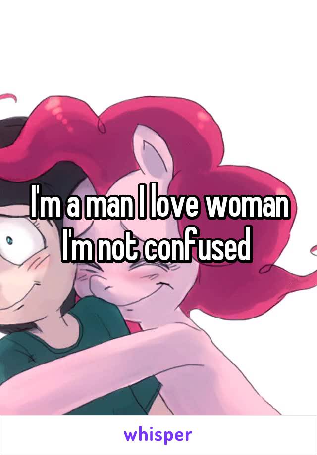 I'm a man I love woman I'm not confused 