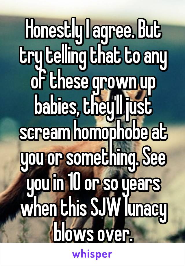 Honestly I agree. But try telling that to any of these grown up babies, they'll just scream homophobe at you or something. See you in 10 or so years when this SJW lunacy blows over.