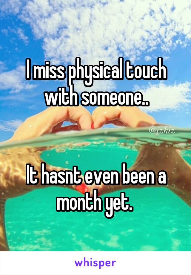 I miss physical touch with someone..


It hasnt even been a month yet. 