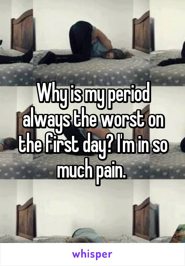 Why is my period always the worst on the first day? I'm in so much pain. 