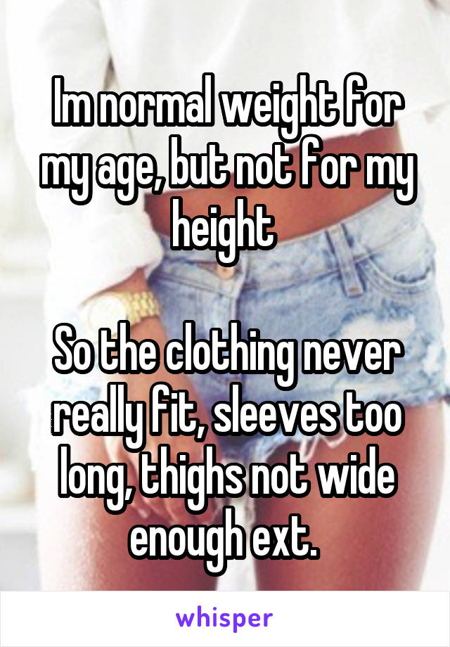 Im normal weight for my age, but not for my height 

So the clothing never really fit, sleeves too long, thighs not wide enough ext. 