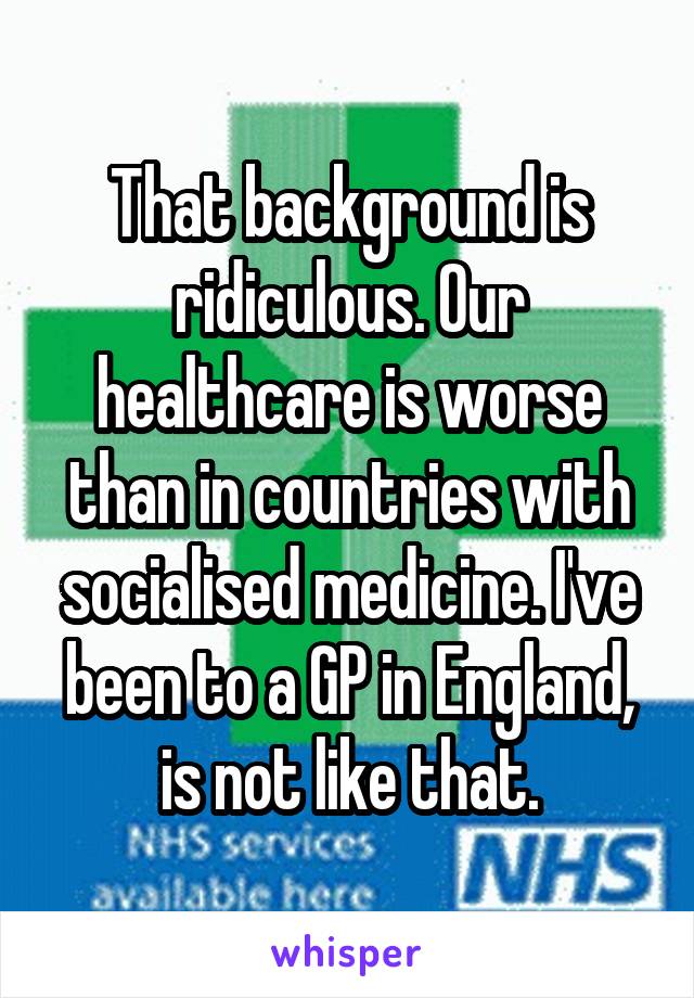 That background is ridiculous. Our healthcare is worse than in countries with socialised medicine. I've been to a GP in England, is not like that.