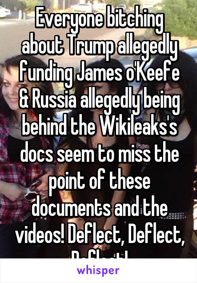 Everyone bitching about Trump allegedly funding James o'Keefe & Russia allegedly being behind the Wikileaks's docs seem to miss the point of these documents and the videos! Deflect, Deflect, Deflect!