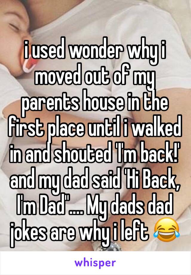 i used wonder why i moved out of my parents house in the first place until i walked in and shouted 'I'm back!' and my dad said 'Hi Back, I'm Dad".... My dads dad jokes are why i left 😂