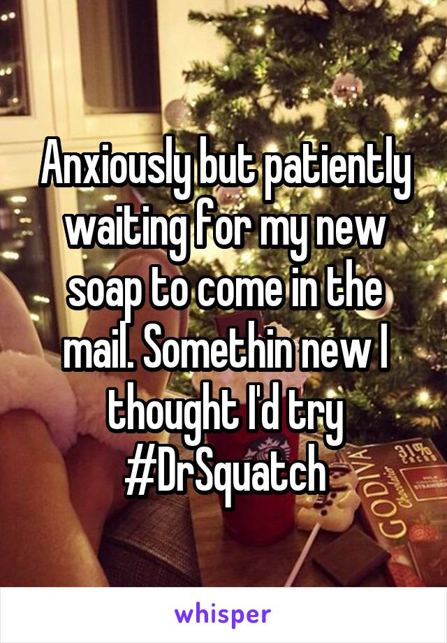 Anxiously but patiently waiting for my new soap to come in the mail. Somethin new I thought I'd try #DrSquatch