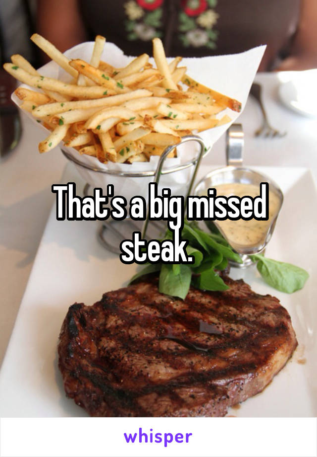 That's a big missed steak. 